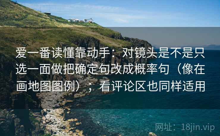 爱一番读懂靠动手：对镜头是不是只选一面做把确定句改成概率句（像在画地图图例）；看评论区也同样适用