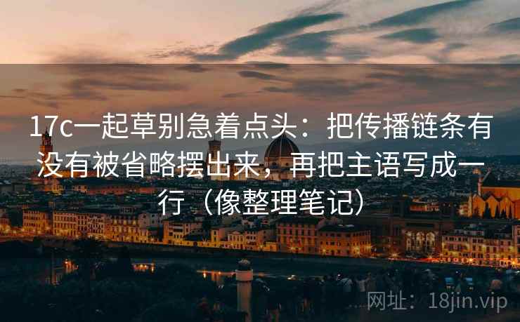 17c一起草别急着点头:把传播链条有没有被省略摆出来,再把主语写成一行(像整理笔记) 第2张 17c一起草别急着点头:把传播链条有没有被省略摆出来,再把主语写成一行(像整理笔记) 第2张