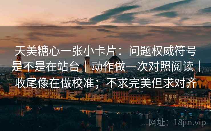 天美糖心一张小卡片：问题权威符号是不是在站台｜动作做一次对照阅读｜收尾像在做校准；不求完美但求对齐  第2张