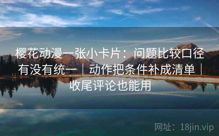 樱花动漫一张小卡片：问题比较口径有没有统一｜动作把条件补成清单｜收尾评论也能用  第2张