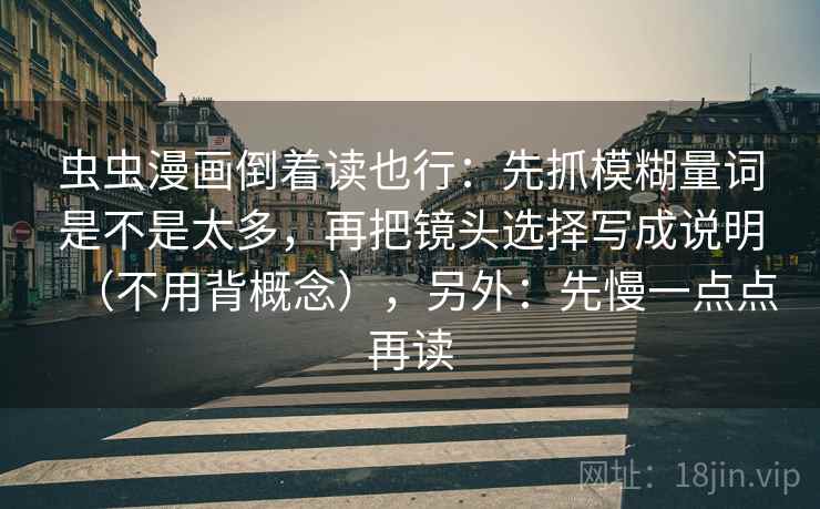 虫虫漫画倒着读也行:先抓模糊量词是不是太多,再把镜头选择写成说明(不用背概念),另外:先慢一点点再读