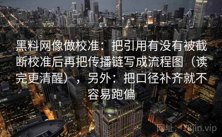 黑料网像做校准：把引用有没有被截断校准后再把传播链写成流程图（读完更清醒），另外：把口径补齐就不容易跑偏
