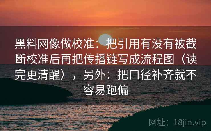 黑料网像做校准:把引用有没有被截断校准后再把传播链写成流程图(读完更清醒),另外:把口径补齐就不容易跑偏 第2张 黑料网像做校准:把引用有没有被截断校准后再把传播链写成流程图(读完更清醒),另外:把口径补齐就不容易跑偏 第2张