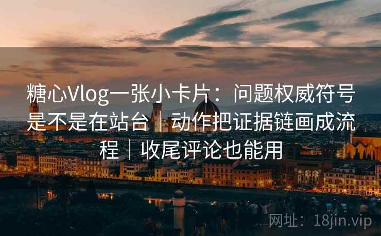 糖心Vlog一张小卡片：问题权威符号是不是在站台｜动作把证据链画成流程｜收尾评论也能用