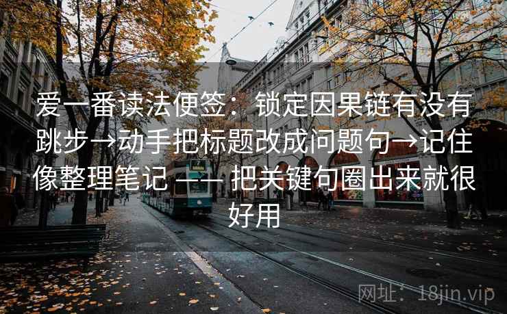 爱一番读法便签：锁定因果链有没有跳步→动手把标题改成问题句→记住像整理笔记 —— 把关键句圈出来就很好用  第2张