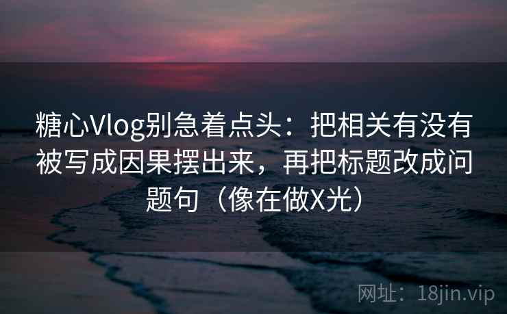 糖心Vlog别急着点头：把相关有没有被写成因果摆出来，再把标题改成问题句（像在做X光）  第2张