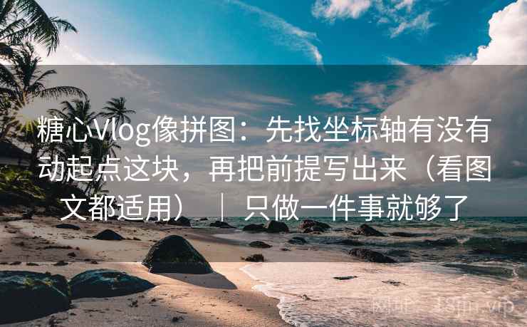 糖心Vlog像拼图：先找坐标轴有没有动起点这块，再把前提写出来（看图文都适用） ｜ 只做一件事就够了