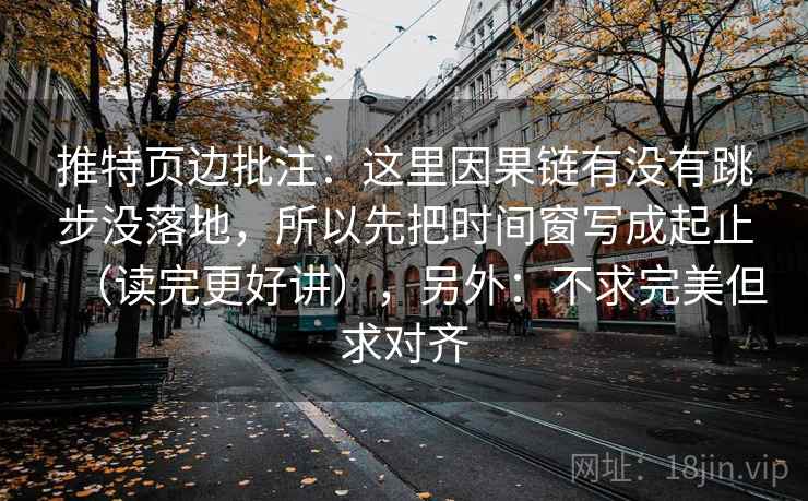 推特页边批注：这里因果链有没有跳步没落地，所以先把时间窗写成起止（读完更好讲），另外：不求完美但求对齐  第2张